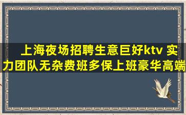 上海夜场招聘生意巨好ktv 实力团队无杂费班多保上班豪华高端